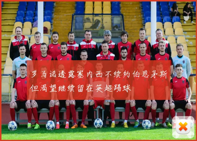 罗马诺透露塞内西不续约伯恩茅斯但渴望继续留在英超踢球
