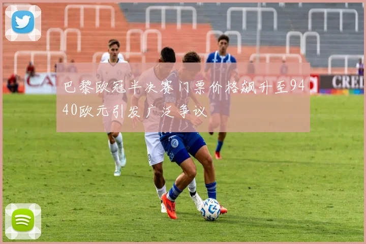 巴黎欧冠半决赛门票价格飙升至9440欧元引发广泛争议