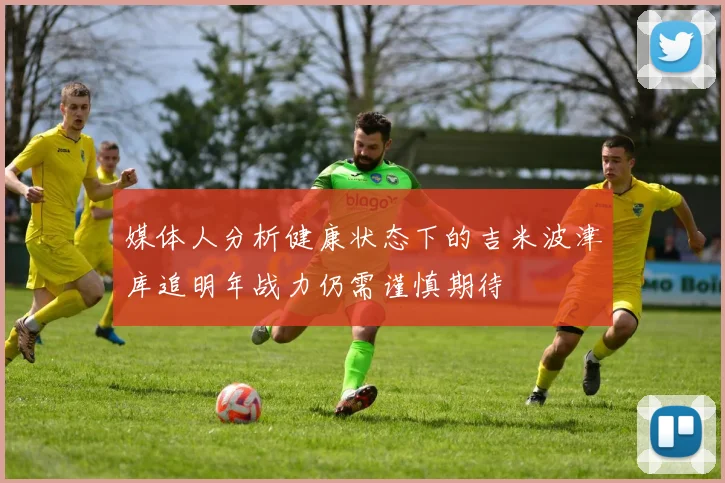 媒体人分析健康状态下的吉米波津库追明年战力仍需谨慎期待