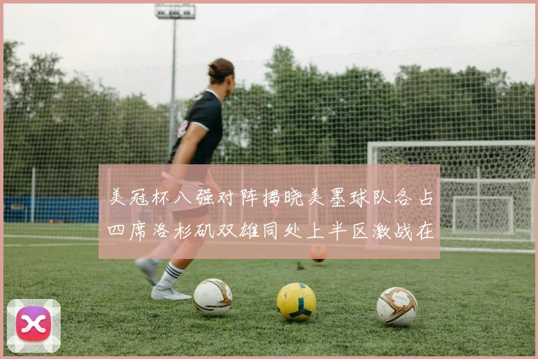 美冠杯八强对阵揭晓美墨球队各占四席洛杉矶双雄同处上半区激战在即