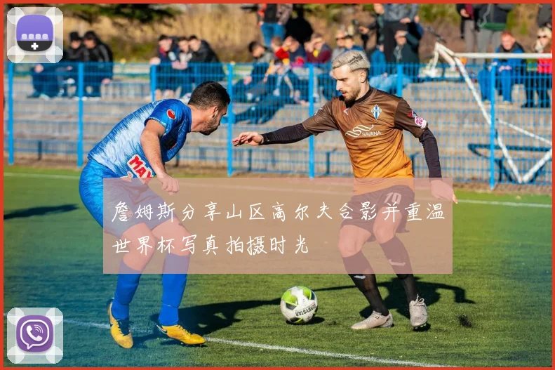 詹姆斯分享山区高尔夫合影并重温世界杯写真拍摄时光