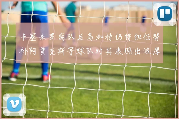 卡塞米罗离队后乌加特仍将担任替补阿贾克斯等球队对其表现出浓厚兴趣