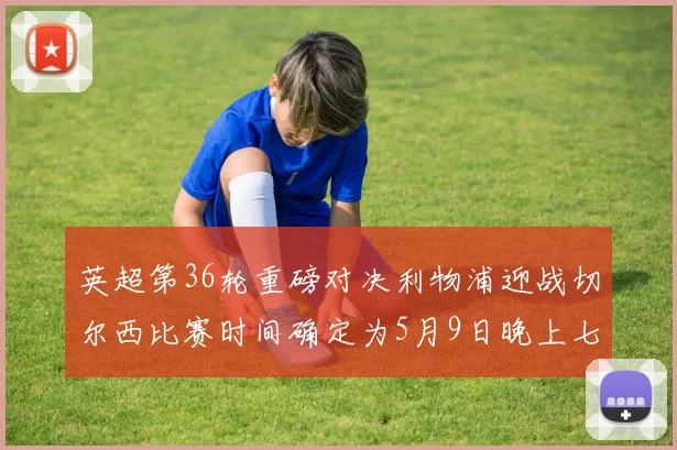 英超第36轮重磅对决利物浦迎战切尔西比赛时间确定为5月9日晚上七点半