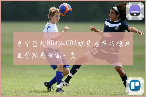 李宁签约NBA和CBA球员名单韦德库里等熟悉面孔一览