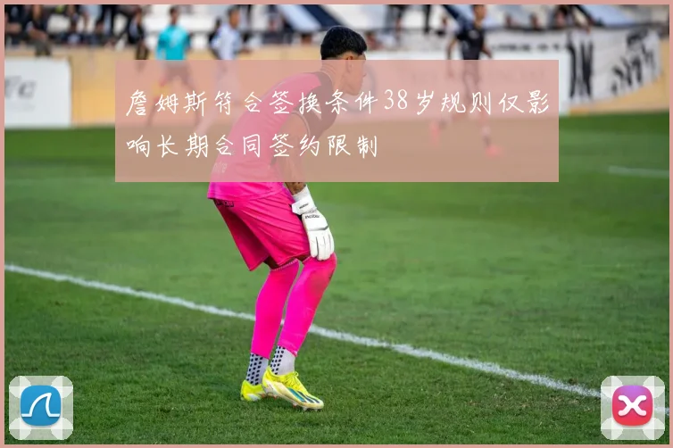 詹姆斯符合签换条件38岁规则仅影响长期合同签约限制