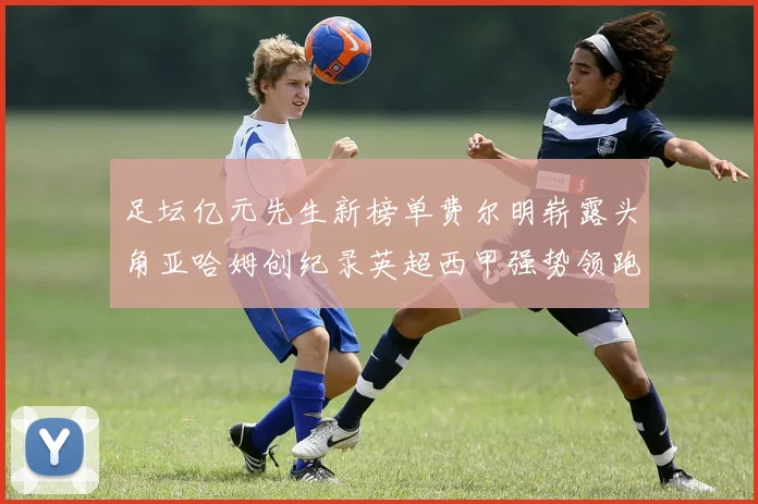足坛亿元先生新榜单费尔明崭露头角亚哈姆创纪录英超西甲强势领跑