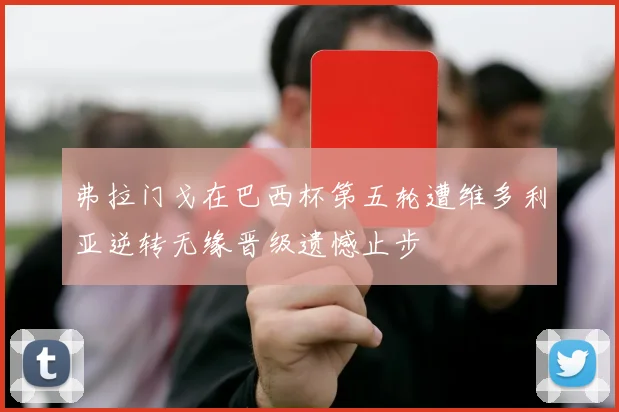 弗拉门戈在巴西杯第五轮遭维多利亚逆转无缘晋级遗憾止步