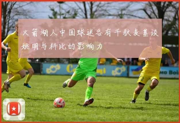 火箭湖人中国球迷各有千秋麦基谈姚明与科比的影响力