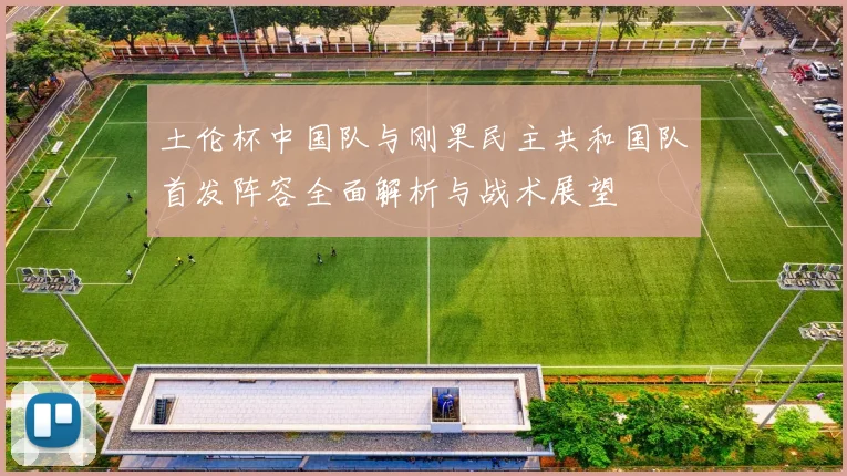土伦杯中国队与刚果民主共和国队首发阵容全面解析与战术展望