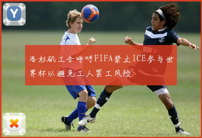 洛杉矶工会呼吁FIFA禁止ICE参与世界杯以避免工人罢工风险