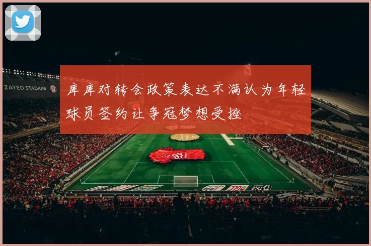 库库对转会政策表达不满认为年轻球员签约让争冠梦想受挫