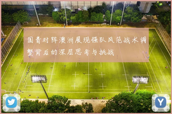 国青对阵澳洲展现强队风范战术调整背后的深层思考与挑战