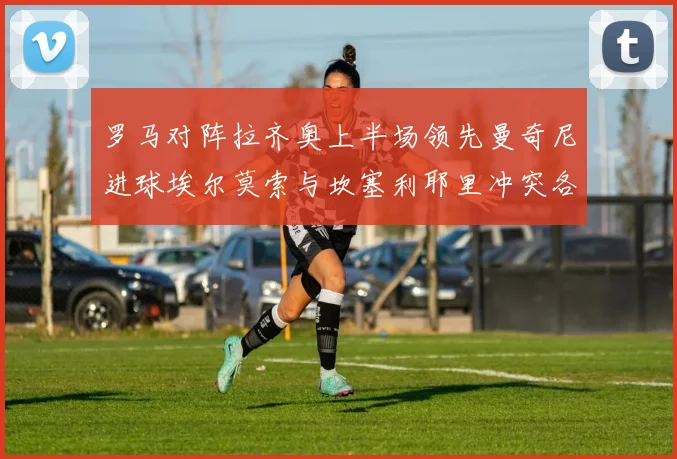罗马对阵拉齐奥上半场领先曼奇尼进球埃尔莫索与坎塞利耶里冲突各领黄牌