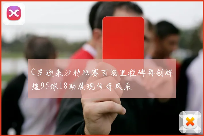 C罗迎来沙特联赛百场里程碑再创辉煌95球18助展现传奇风采