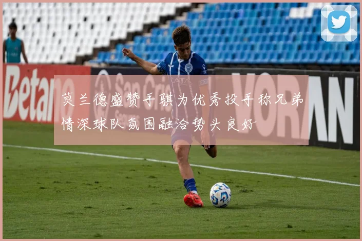莫兰德盛赞手骐为优秀投手称兄弟情深球队氛围融洽势头良好