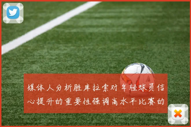 媒体人分析胜库拉索对年轻球员信心提升的重要性强调高水平比赛的必要性