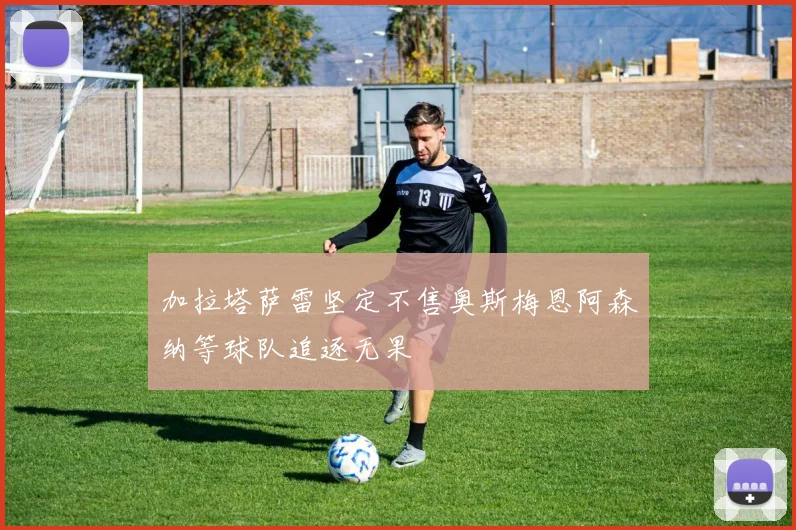 加拉塔萨雷坚定不售奥斯梅恩阿森纳等球队追逐无果