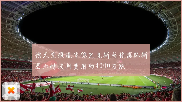 德天空报道亨德里克斯或将离队斯图加特谈判费用约4000万欧