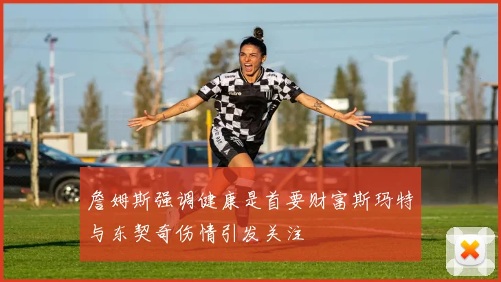 詹姆斯强调健康是首要财富斯玛特与东契奇伤情引发关注