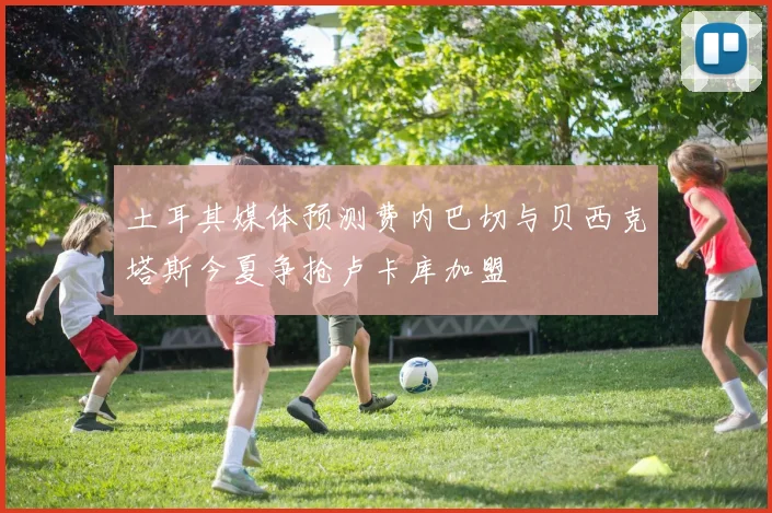 土耳其媒体预测费内巴切与贝西克塔斯今夏争抢卢卡库加盟