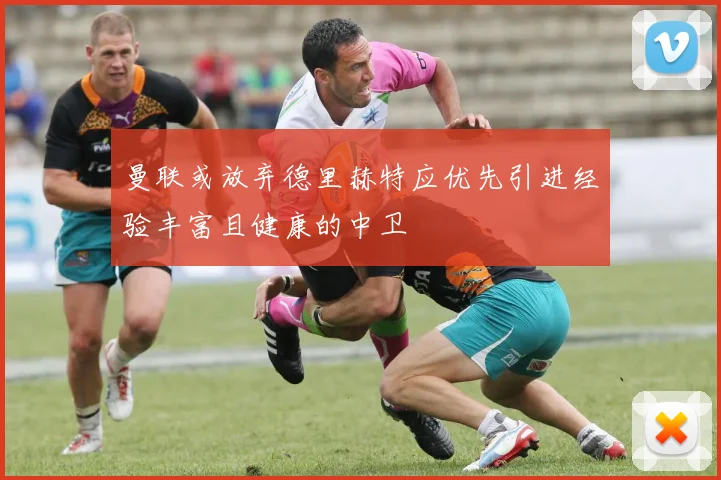 曼联或放弃德里赫特应优先引进经验丰富且健康的中卫