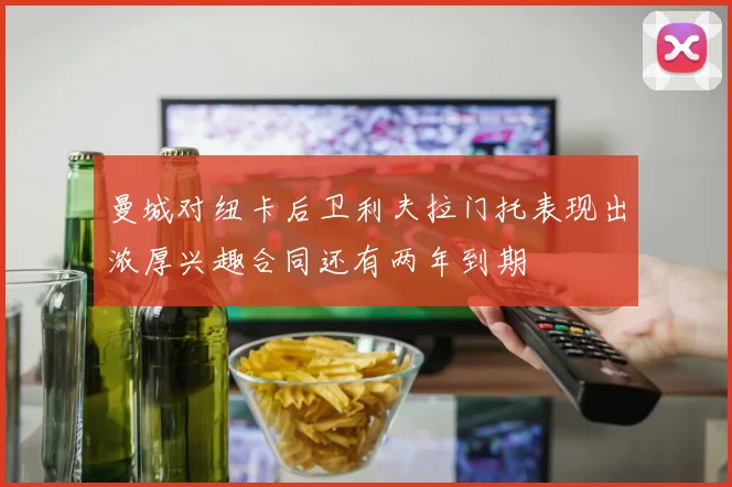 曼城对纽卡后卫利夫拉门托表现出浓厚兴趣合同还有两年到期