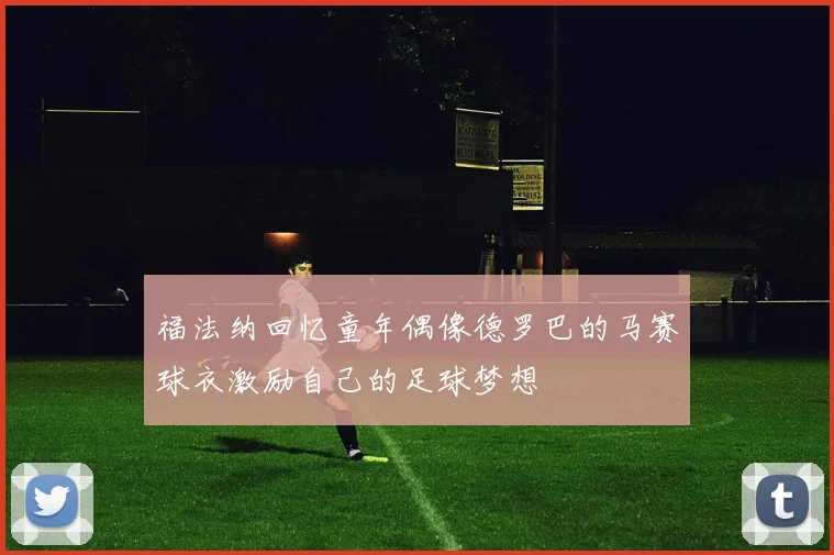 福法纳回忆童年偶像德罗巴的马赛球衣激励自己的足球梦想