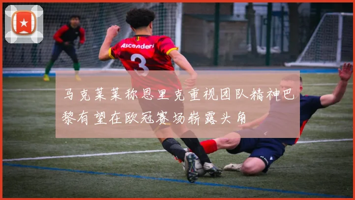 马克莱莱称恩里克重视团队精神巴黎有望在欧冠赛场崭露头角
