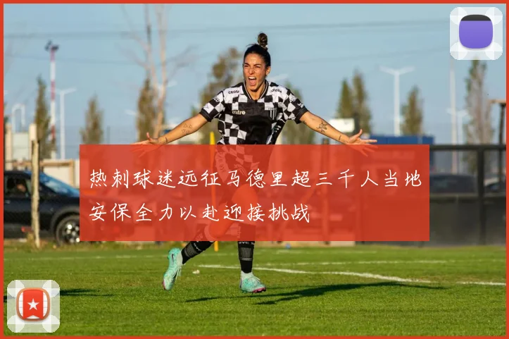 热刺球迷远征马德里超三千人当地安保全力以赴迎接挑战