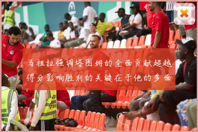 马祖拉强调塔图姆的全面贡献超越得分影响胜利的关键在于他的多面能力