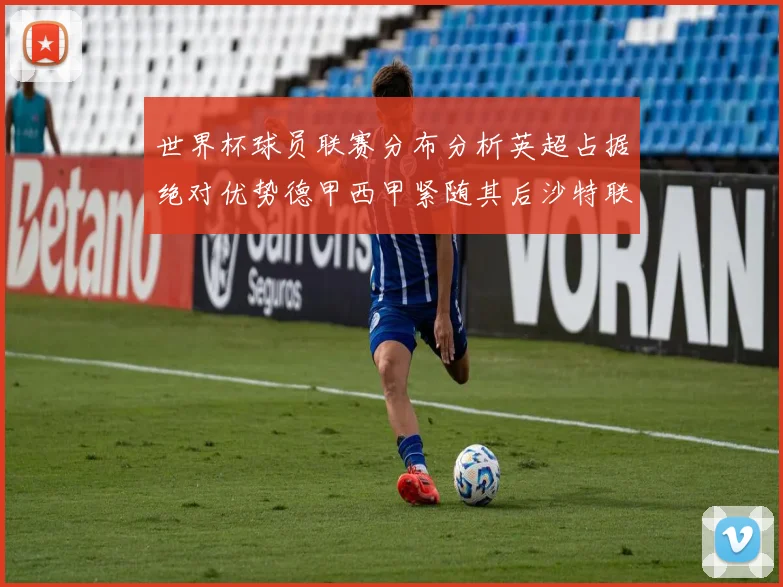 世界杯球员联赛分布分析英超占据绝对优势德甲西甲紧随其后沙特联排名第六