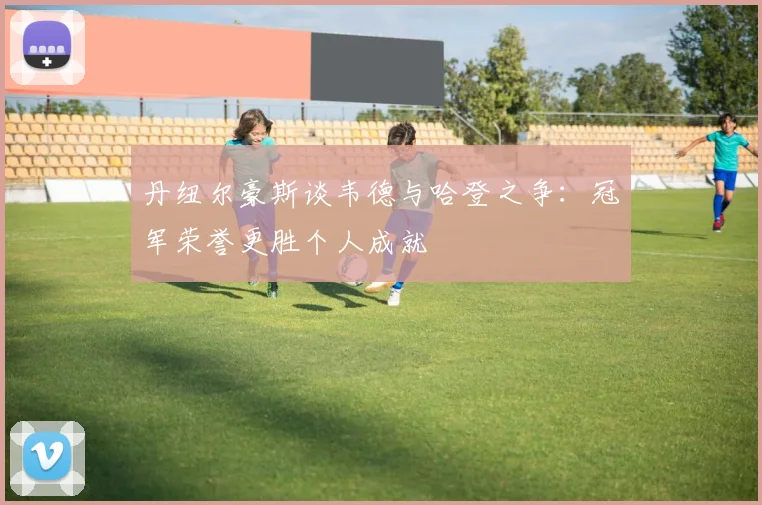 丹纽尔豪斯谈韦德与哈登之争：冠军荣誉更胜个人成就