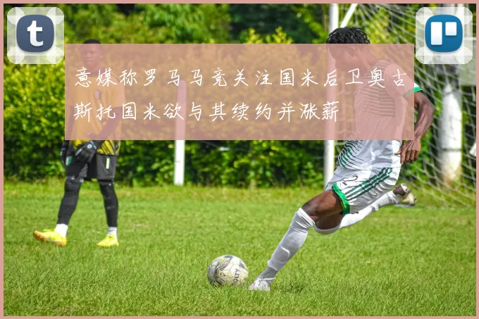 意媒称罗马马竞关注国米后卫奥古斯托国米欲与其续约并涨薪