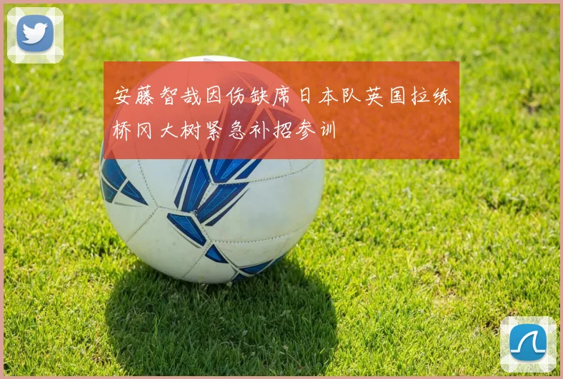 安藤智哉因伤缺席日本队英国拉练桥冈大树紧急补招参训