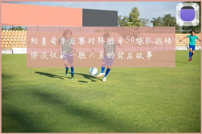 约基奇季后赛对阵胜率50球队战绩惨淡仅获一胜六负的背后故事