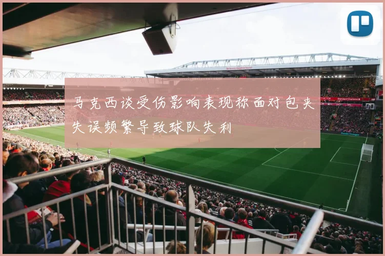 马克西谈受伤影响表现称面对包夹失误频繁导致球队失利