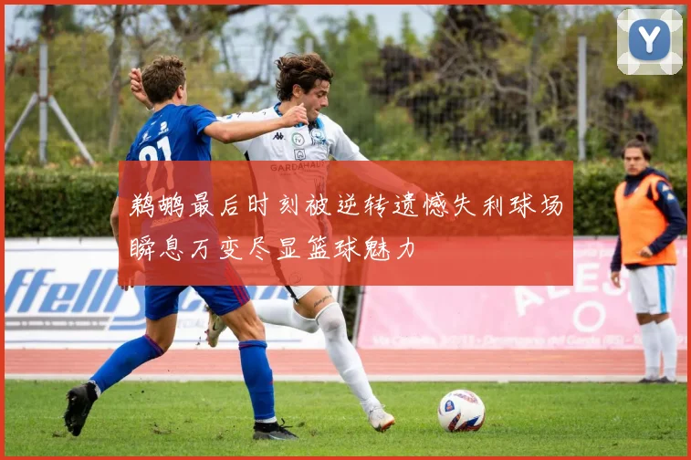 鹈鹕最后时刻被逆转遗憾失利球场瞬息万变尽显篮球魅力