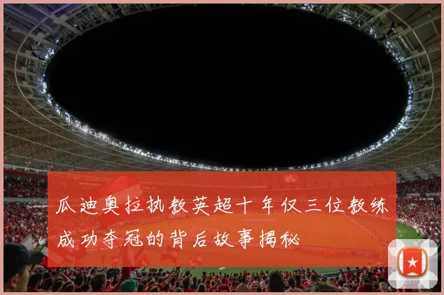 瓜迪奥拉执教英超十年仅三位教练成功夺冠的背后故事揭秘
