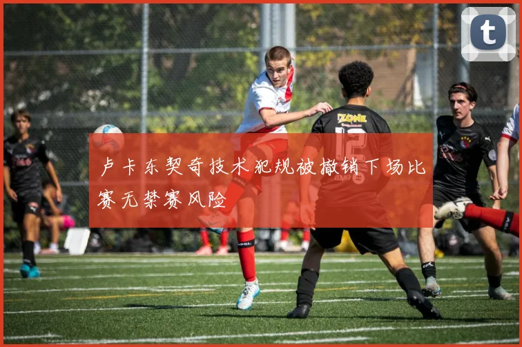 卢卡东契奇技术犯规被撤销下场比赛无禁赛风险