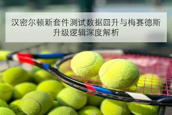 汉密尔顿新套件测试数据回升与梅赛德斯升级逻辑深度解析
